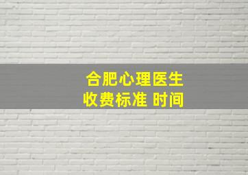 合肥心理医生收费标准 时间